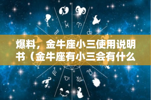 爆料，金牛座小三使用说明书（金牛座有小三会有什么表现）