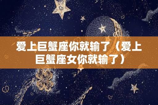 爱上巨蟹座你就输了（爱上巨蟹座女你就输了）