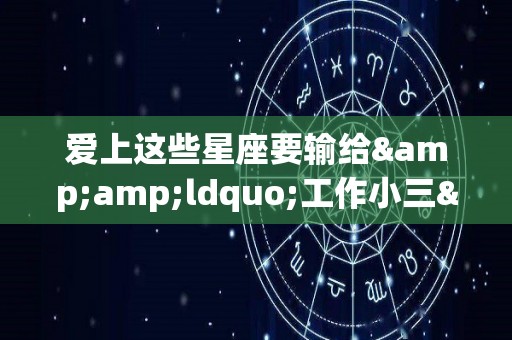 爱上这些星座要输给&ldquo;工作小三&rdquo;（爱做小三的星座）