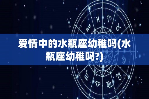 爱情中的水瓶座幼稚吗(水瓶座幼稚吗?)