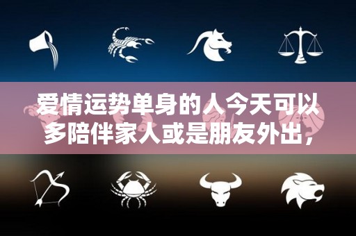 爱情运势单身的人今天可以多陪伴家人或是朋友外出，不妨享受一下