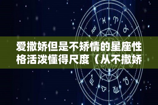 爱撒娇但是不矫情的星座性格活泼懂得尺度（从不撒娇也会被宠爱的星座女）