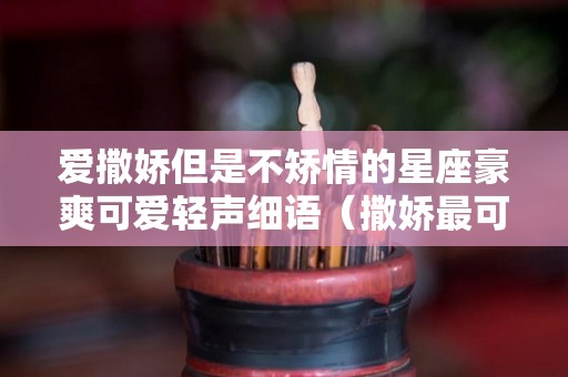 爱撒娇但是不矫情的星座豪爽可爱轻声细语（撒娇最可爱的星座）