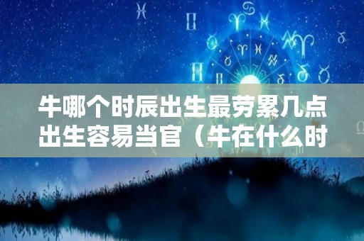 牛哪个时辰出生最劳累几点出生容易当官（牛在什么时辰出生最好）