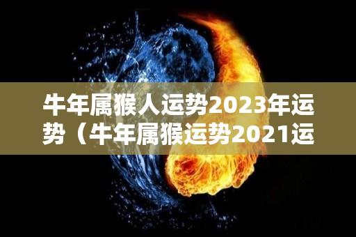 牛年属猴人运势2023年运势（牛年属猴运势2021运势详解）