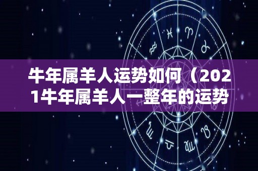 牛年属羊人运势如何（2021牛年属羊人一整年的运势大全）