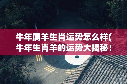 牛年属羊生肖运势怎么样(牛年生肖羊的运势大揭秘！)
