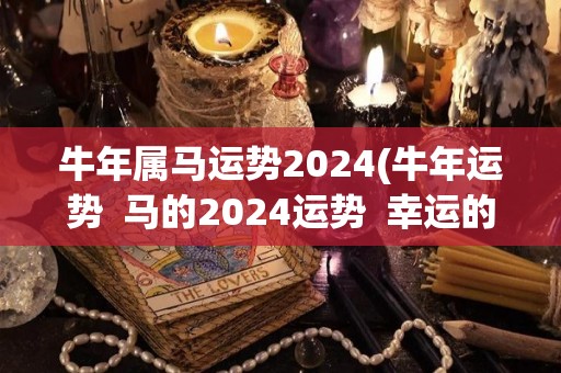 牛年属马运势2024(牛年运势  马的2024运势  幸运的马庚午年运势)
