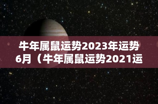 牛年属鼠运势2023年运势6月（牛年属鼠运势2021运势详解）