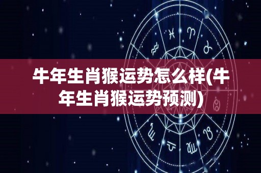 牛年生肖猴运势怎么样(牛年生肖猴运势预测)