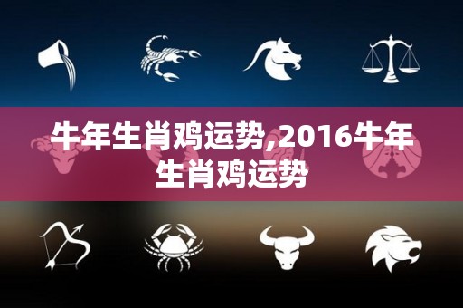 牛年生肖鸡运势,2016牛年生肖鸡运势
