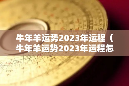 牛年羊运势2023年运程（牛年羊运势2023年运程怎么样）