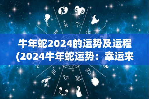 牛年蛇2024的运势及运程(2024牛年蛇运势：幸运来袭，贵人相助)