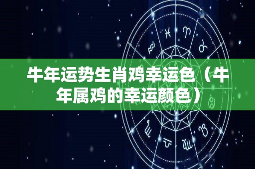牛年运势生肖鸡幸运色（牛年属鸡的幸运颜色）