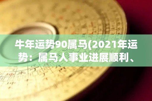 牛年运势90属马(2021年运势：属马人事业进展顺利、财源广进)