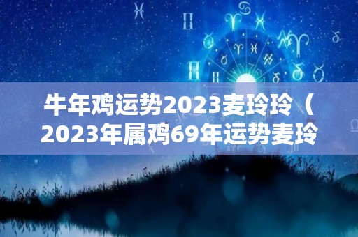 牛年鸡运势2023麦玲玲（2023年属鸡69年运势麦玲玲讲解）