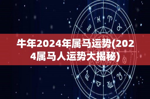 牛年2024年属马运势(2024属马人运势大揭秘)