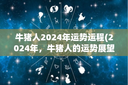 牛猪人2024年运势运程(2024年，牛猪人的运势展望)