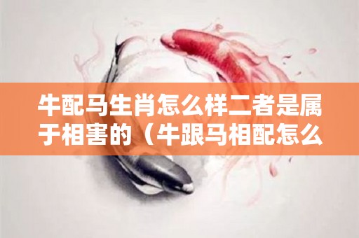 牛配马生肖怎么样二者是属于相害的（牛跟马相配怎么样）