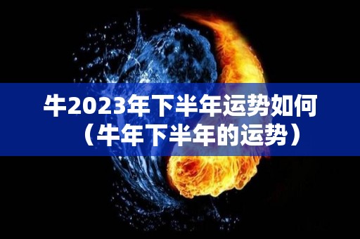 牛2023年下半年运势如何（牛年下半年的运势）