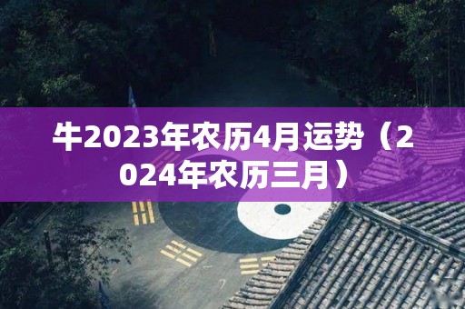 牛2023年农历4月运势（2024年农历三月）