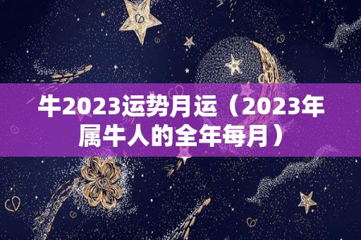 牛2023运势月运（2023年属牛人的全年每月）