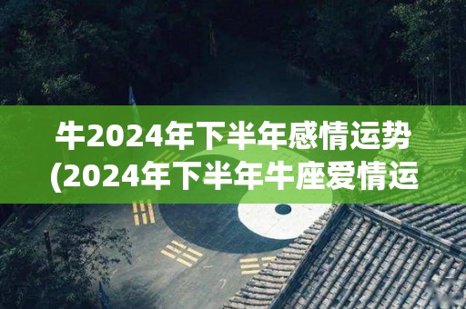 牛2024年下半年感情运势(2024年下半年牛座爱情运走高，幸福之门即将开启)