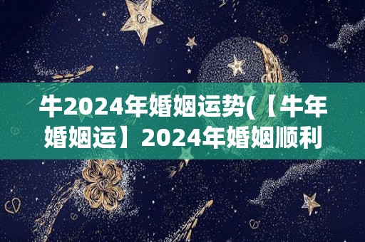 牛2024年婚姻运势(【牛年婚姻运】2024年婚姻顺利，爱情稳定向前进！)