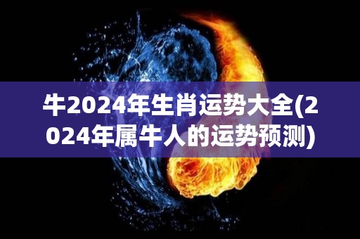 牛2024年生肖运势大全(2024年属牛人的运势预测)
