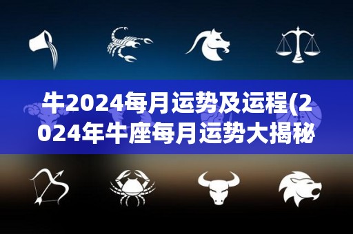 牛2024每月运势及运程(2024年牛座每月运势大揭秘)