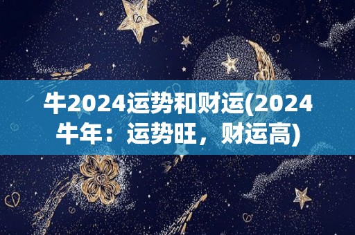 牛2024运势和财运(2024牛年：运势旺，财运高)