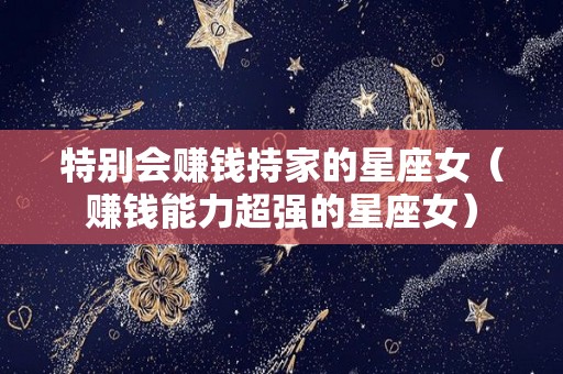 特别会赚钱持家的星座女（赚钱能力超强的星座女）