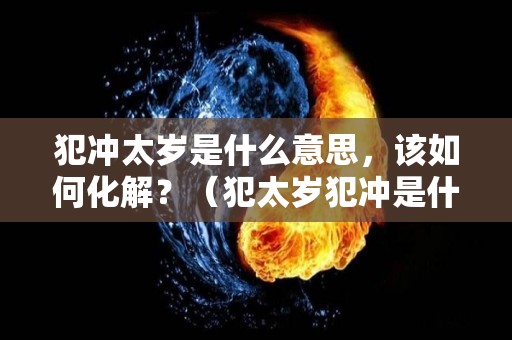 犯冲太岁是什么意思，该如何化解？（犯太岁犯冲是什么意思）