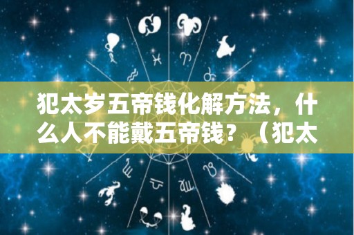 犯太岁五帝钱化解方法，什么人不能戴五帝钱？（犯太岁五帝铜钱）