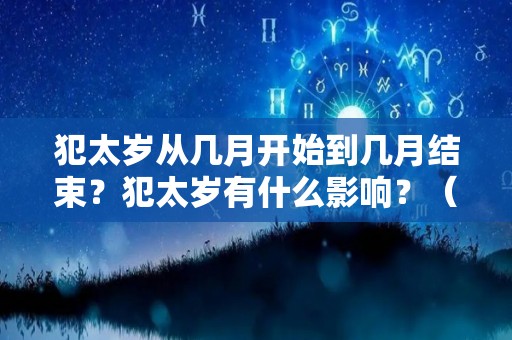 犯太岁从几月开始到几月结束？犯太岁有什么影响？（犯太岁从什么时候开始什么时候结束）