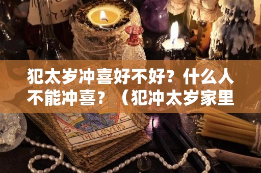 犯太岁冲喜好不好？什么人不能冲喜？（犯冲太岁家里有喜事会化解吗）