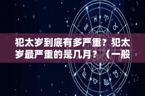 犯太岁到底有多严重？犯太岁最严重的是几月？（一般犯太岁会犯到几月）