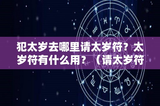 犯太岁去哪里请太岁符？太岁符有什么用？（请太岁符要去什么庙）