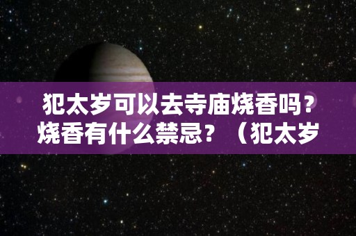 犯太岁可以去寺庙烧香吗？烧香有什么禁忌？（犯太岁可以去庙里祈福吗）