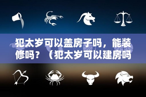 犯太岁可以盖房子吗，能装修吗？（犯太岁可以建房吗）
