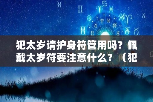 犯太岁请护身符管用吗？佩戴太岁符要注意什么？（犯太岁去哪里求护身符）