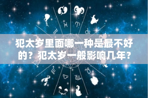 犯太岁里面哪一种是最不好的？犯太岁一般影响几年？（犯太岁有哪些不利的事）