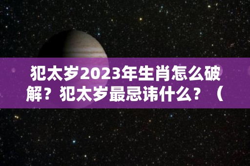 犯太岁2023年生肖怎么破解？犯太岁最忌讳什么？（在2023年犯太岁的生肖有哪些?）