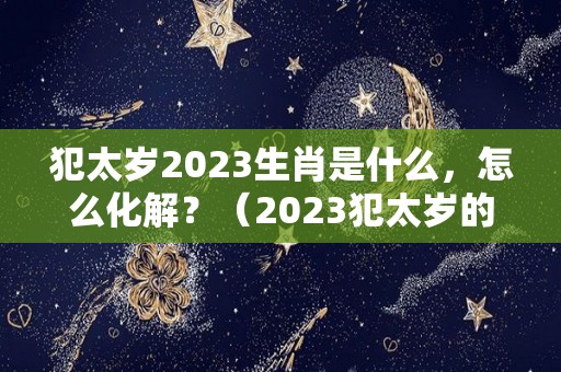 犯太岁2023生肖是什么，怎么化解？（2023犯太岁的5个生肖）