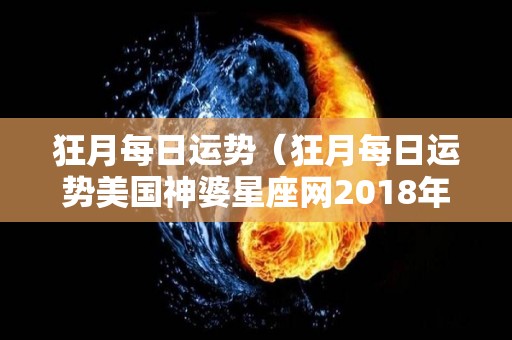 狂月每日运势（狂月每日运势美国神婆星座网2018年10月8日）