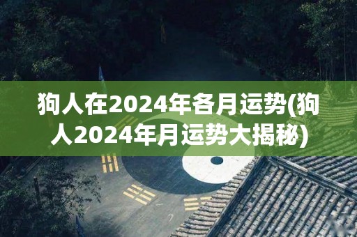 狗人在2024年各月运势(狗人2024年月运势大揭秘)