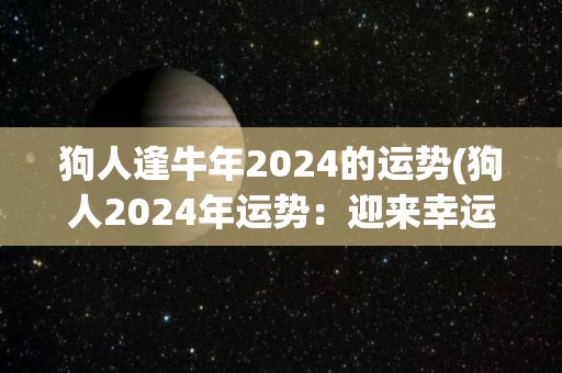 狗人逢牛年2024的运势(狗人2024年运势：迎来幸运的牛年！)