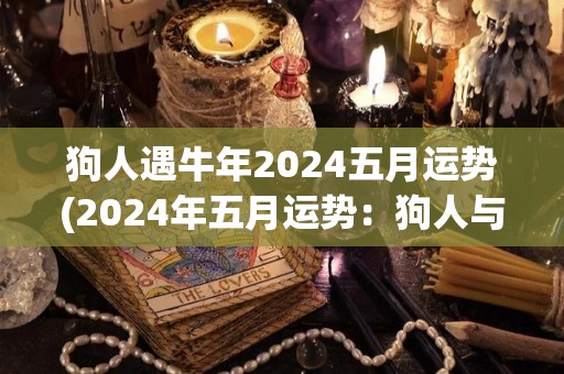 狗人遇牛年2024五月运势(2024年五月运势：狗人与牛年来袭！)