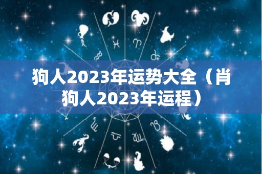 狗人2023年运势大全（肖狗人2023年运程）