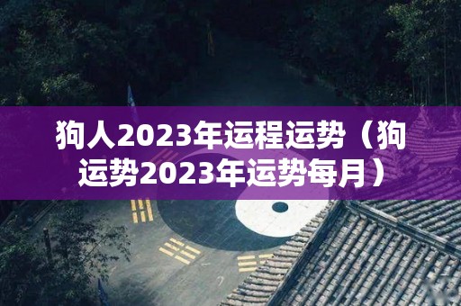狗人2023年运程运势（狗运势2023年运势每月）